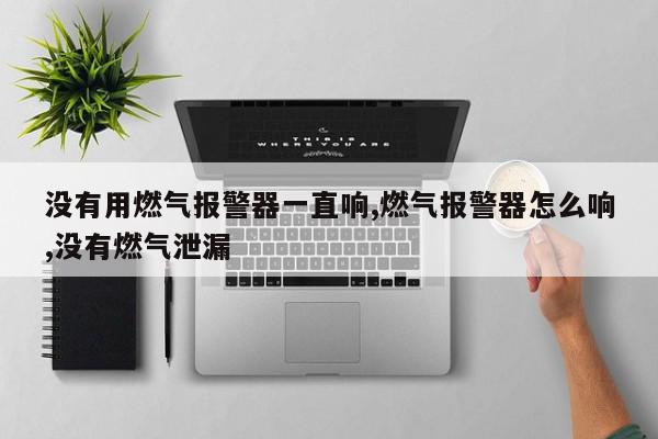 没有用燃气报警器一直响,燃气报警器怎么响,没有燃气泄漏