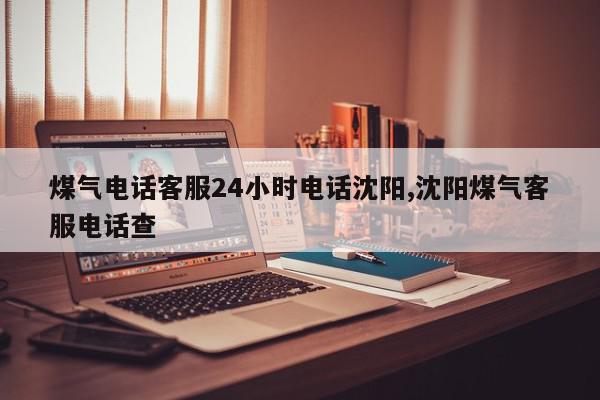 煤气电话客服24小时电话沈阳,沈阳煤气客服电话查