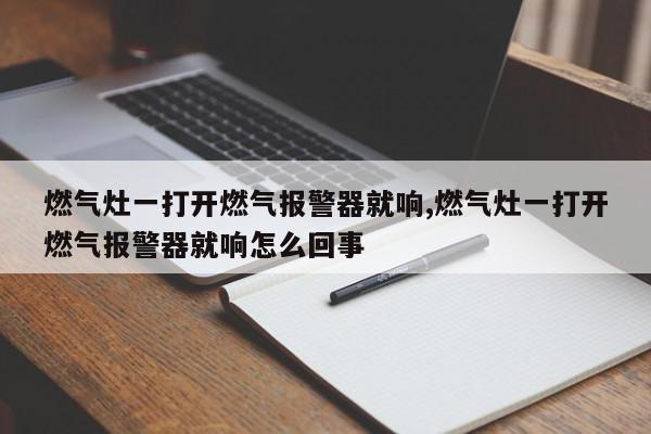 燃气灶一打开燃气报警器就响,燃气灶一打开燃气报警器就响怎么回事