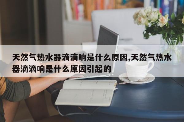 天然气热水器滴滴响是什么原因,天然气热水器滴滴响是什么原因引起的