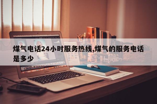煤气电话24小时服务热线,煤气的服务电话是多少