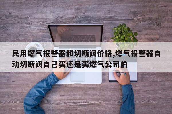 民用燃气报警器和切断阀价格,燃气报警器自动切断阀自己买还是买燃气公司的