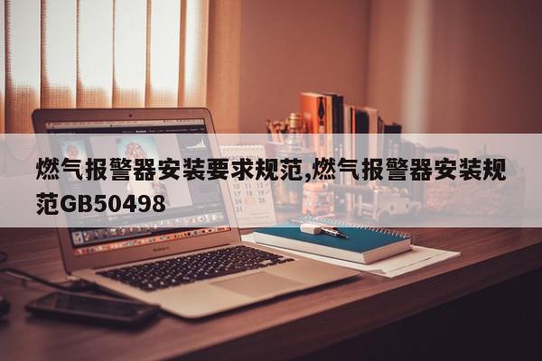 燃气报警器安装要求规范,燃气报警器安装规范GB50498