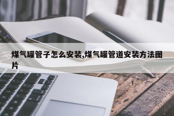 煤气罐管子怎么安装,煤气罐管道安装方法图片
