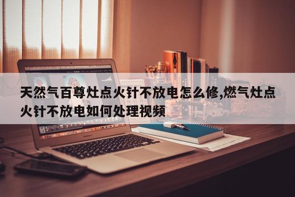 天然气百尊灶点火针不放电怎么修,燃气灶点火针不放电如何处理视频