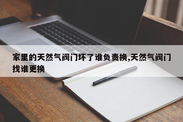 家里的天然气阀门坏了谁负责换,天然气阀门找谁更换