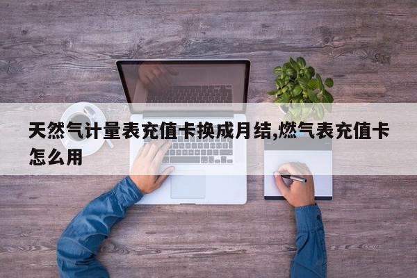 天然气计量表充值卡换成月结,燃气表充值卡怎么用