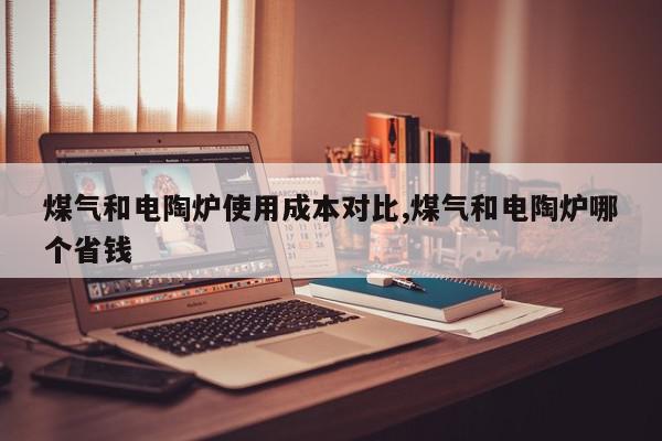 煤气和电陶炉使用成本对比,煤气和电陶炉哪个省钱