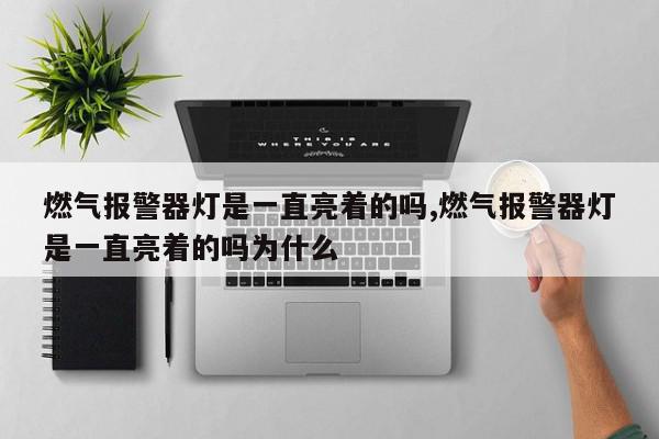 燃气报警器灯是一直亮着的吗,燃气报警器灯是一直亮着的吗为什么