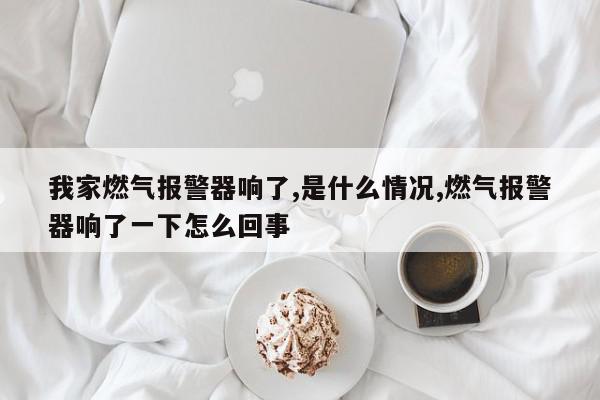 我家燃气报警器响了,是什么情况,燃气报警器响了一下怎么回事