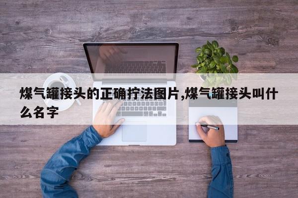 煤气罐接头的正确拧法图片,煤气罐接头叫什么名字