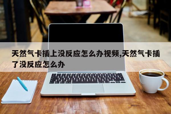 天然气卡插上没反应怎么办视频,天然气卡插了没反应怎么办