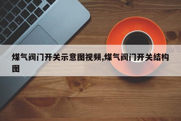 煤气阀门开关示意图视频,煤气阀门开关结构图