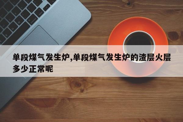 单段煤气发生炉,单段煤气发生炉的渣层火层多少正常呢