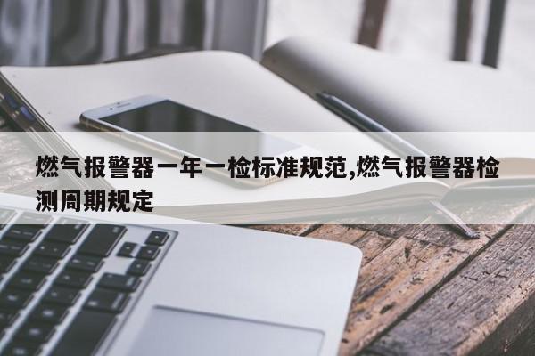 燃气报警器一年一检标准规范,燃气报警器检测周期规定