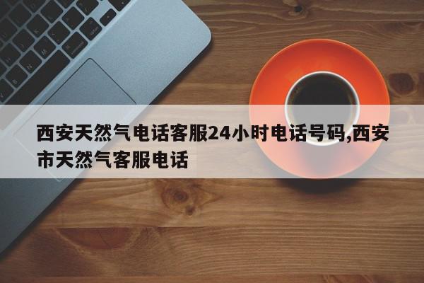 西安天然气电话客服24小时电话号码,西安市天然气客服电话