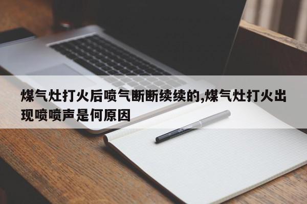 煤气灶打火后喷气断断续续的,煤气灶打火出现喷喷声是何原因