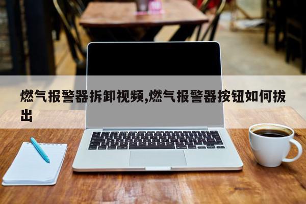 燃气报警器拆卸视频,燃气报警器按钮如何拔出