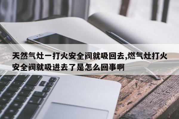 天然气灶一打火安全阀就吸回去,燃气灶打火安全阀就吸进去了是怎么回事啊