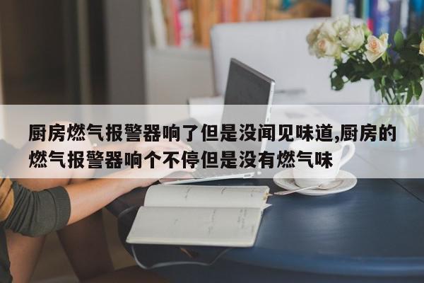厨房燃气报警器响了但是没闻见味道,厨房的燃气报警器响个不停但是没有燃气味