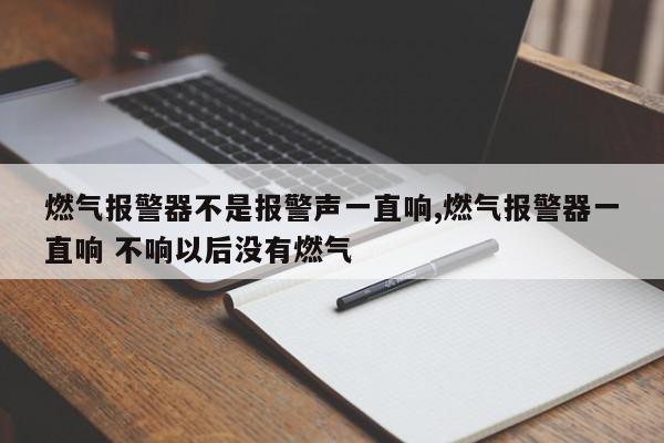 燃气报警器不是报警声一直响,燃气报警器一直响 不响以后没有燃气
