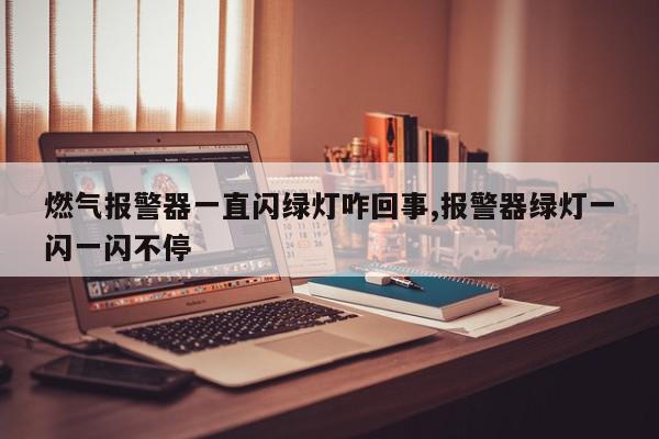燃气报警器一直闪绿灯咋回事,报警器绿灯一闪一闪不停