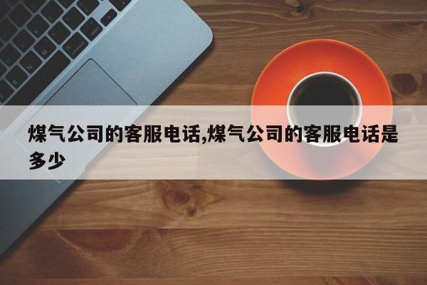 煤气公司的客服电话,煤气公司的客服电话是多少