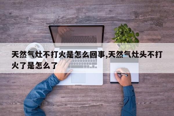 天然气灶不打火是怎么回事,天然气灶头不打火了是怎么了