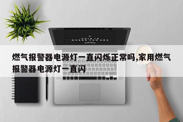 燃气报警器电源灯一直闪烁正常吗,家用燃气报警器电源灯一直闪