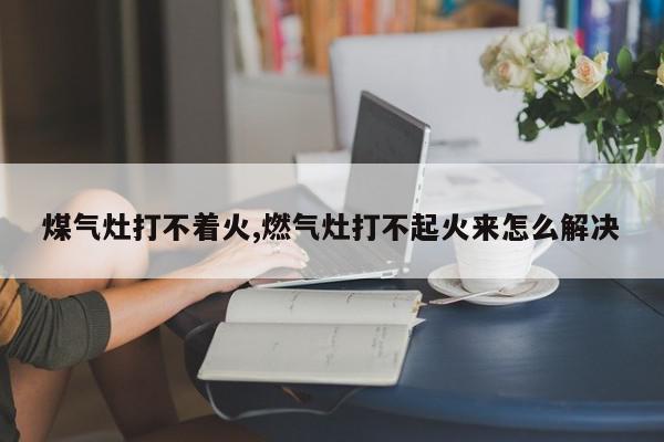 煤气灶打不着火,燃气灶打不起火来怎么解决