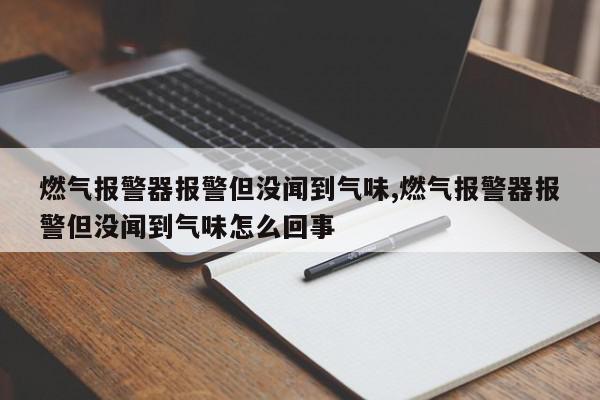 燃气报警器报警但没闻到气味,燃气报警器报警但没闻到气味怎么回事