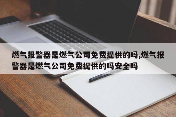 燃气报警器是燃气公司免费提供的吗,燃气报警器是燃气公司免费提供的吗安全吗