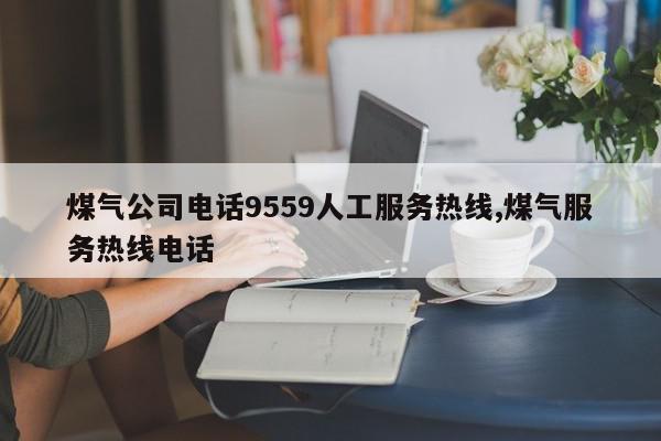煤气公司电话9559人工服务热线,煤气服务热线电话
