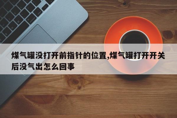 煤气罐没打开前指针的位置,煤气罐打开开关后没气出怎么回事