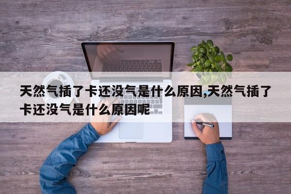 天然气插了卡还没气是什么原因,天然气插了卡还没气是什么原因呢
