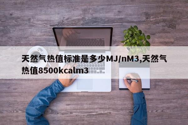天然气热值标准是多少MJ/nM3,天然气热值8500kcalm3