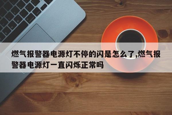 燃气报警器电源灯不停的闪是怎么了,燃气报警器电源灯一直闪烁正常吗
