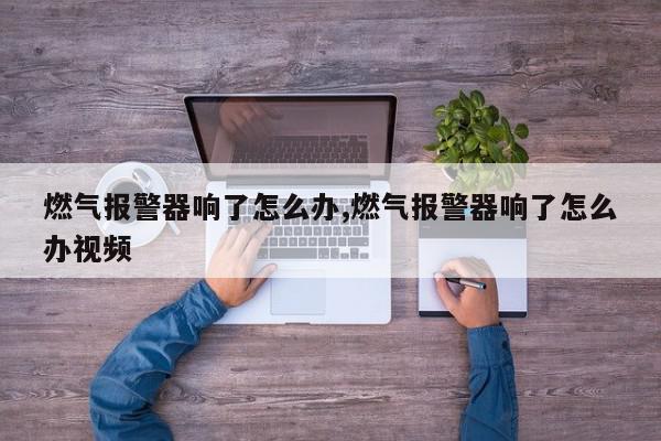 燃气报警器响了怎么办,燃气报警器响了怎么办视频