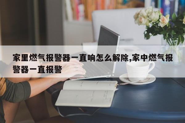 家里燃气报警器一直响怎么解除,家中燃气报警器一直报警