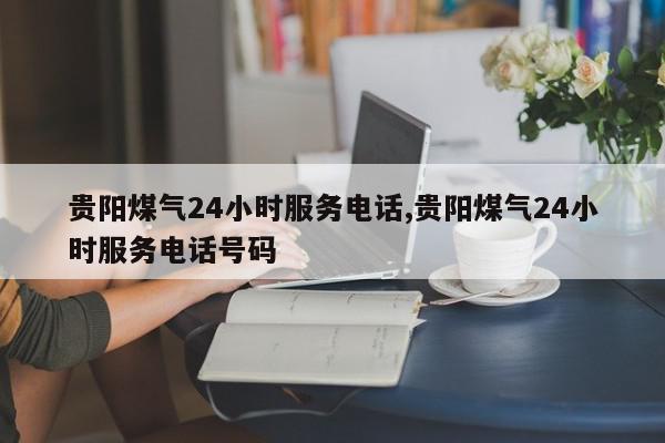 贵阳煤气24小时服务电话,贵阳煤气24小时服务电话号码