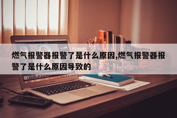 燃气报警器报警了是什么原因,燃气报警器报警了是什么原因导致的