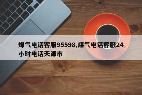 煤气电话客服95598,煤气电话客服24小时电话天津市