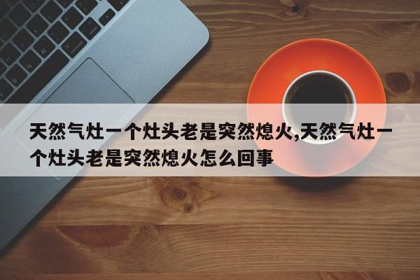 天然气灶一个灶头老是突然熄火,天然气灶一个灶头老是突然熄火怎么回事