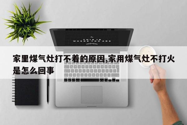 家里煤气灶打不着的原因,家用煤气灶不打火是怎么回事