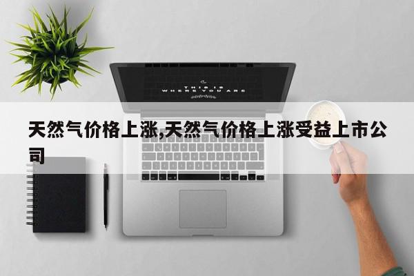 天然气价格上涨,天然气价格上涨受益上市公司