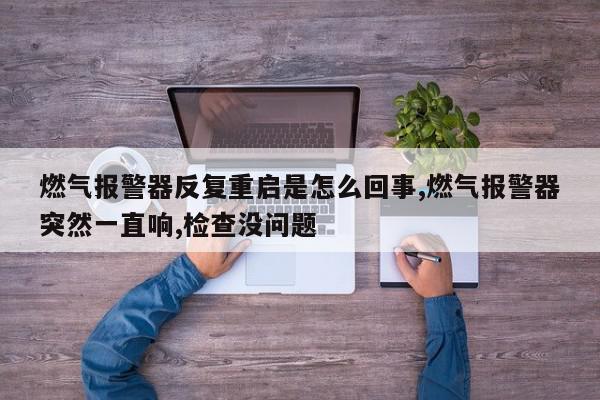燃气报警器反复重启是怎么回事,燃气报警器突然一直响,检查没问题