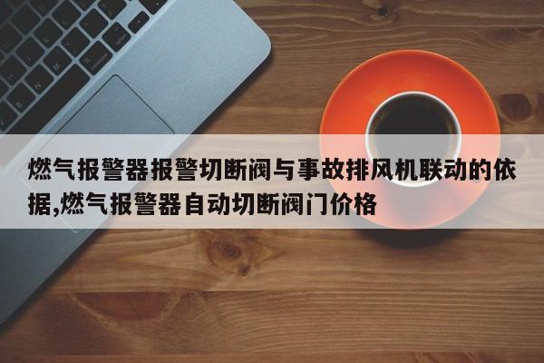 燃气报警器报警切断阀与事故排风机联动的依据,燃气报警器自动切断阀门价格