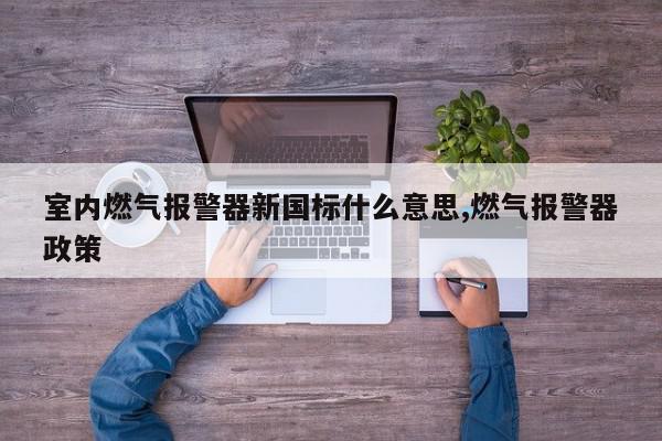 室内燃气报警器新国标什么意思,燃气报警器政策