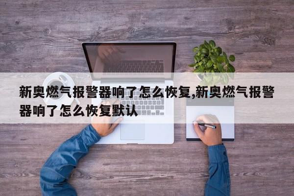 新奥燃气报警器响了怎么恢复,新奥燃气报警器响了怎么恢复默认