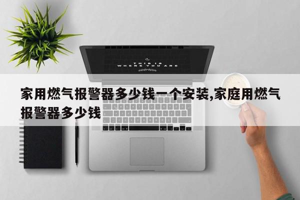 家用燃气报警器多少钱一个安装,家庭用燃气报警器多少钱